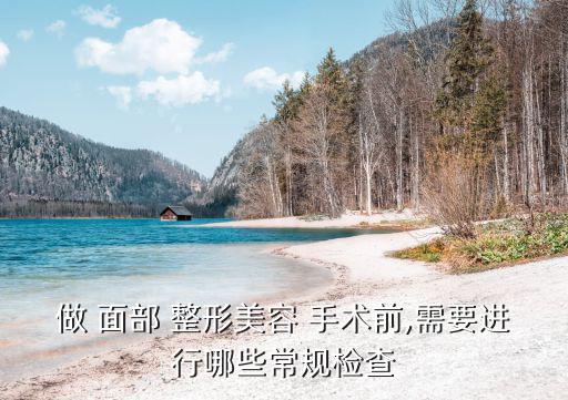 做 面部 整形美容 手術前,需要進行哪些常規檢查