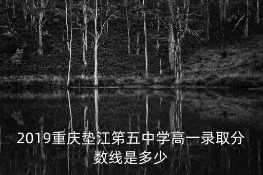 2019重慶墊江笫五中學(xué)高一錄取分?jǐn)?shù)線是多少