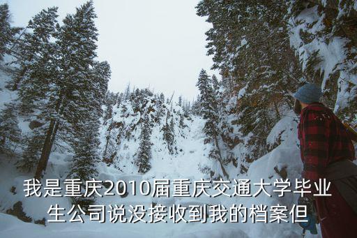 我是重慶2010屆重慶交通大學畢業生公司說沒接收到我的檔案但