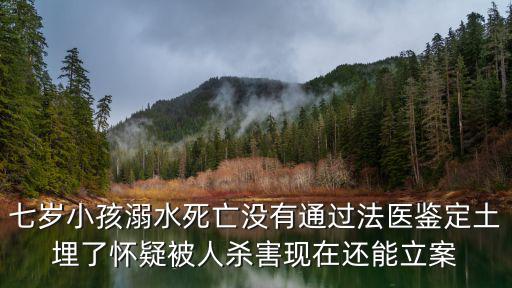 七歲小孩溺水死亡沒有通過法醫(yī)鑒定土埋了懷疑被人殺害現(xiàn)在還能立案
