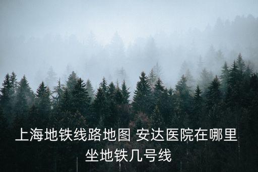 上海地鐵線路地圖 安達醫院在哪里 坐地鐵幾號線