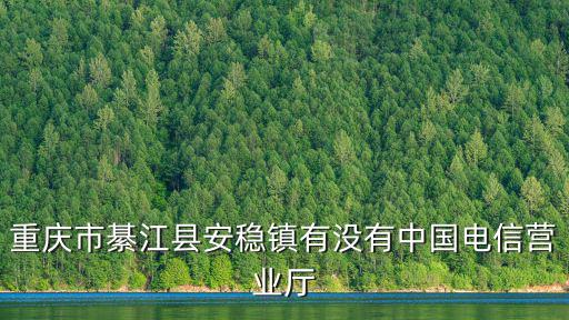 重慶市綦江縣安穩(wěn)鎮(zhèn)有沒有中國電信營業(yè)廳