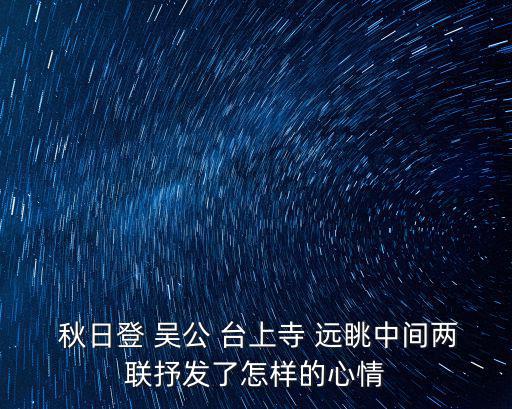  秋日登 吳公 臺上寺 遠眺中間兩聯(lián)抒發(fā)了怎樣的心情