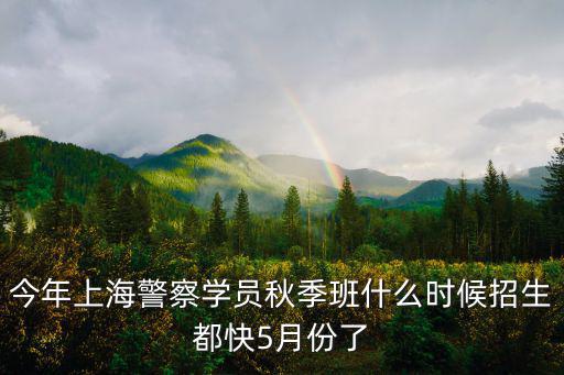 今年上海警察學員秋季班什么時候招生都快5月份了