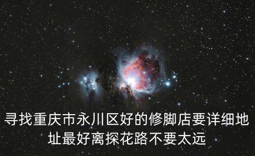 尋找重慶市永川區好的修腳店要詳細地址最好離探花路不要太遠