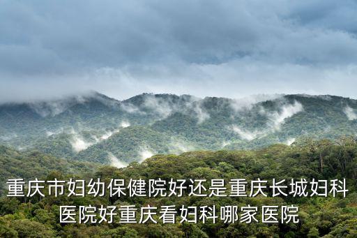 重慶市婦幼保健院好還是重慶長城婦科醫(yī)院好重慶看婦科哪家醫(yī)院