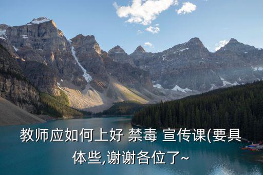 教師應如何上好 禁毒 宣傳課(要具體些,謝謝各位了~