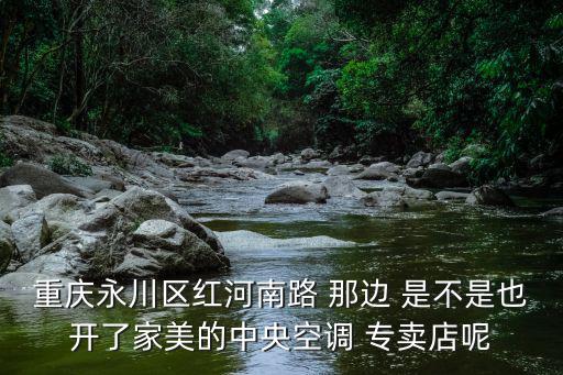 重慶永川區紅河南路 那邊 是不是也開了家美的中央空調 專賣店呢