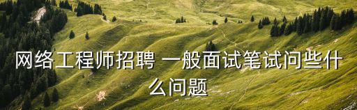 網(wǎng)絡(luò)工程師招聘 一般面試筆試問些什么問題