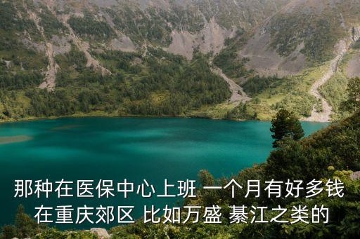 那種在醫保中心上班 一個月有好多錢 在重慶郊區 比如萬盛 綦江之類的