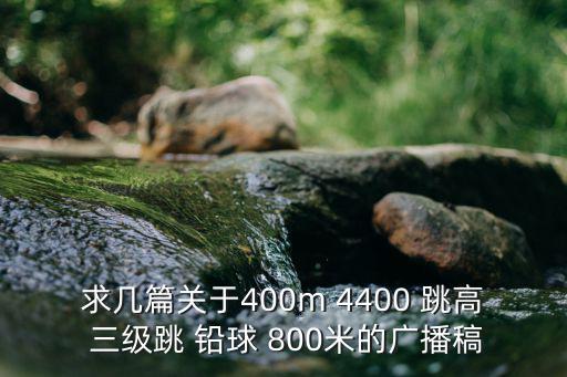 求幾篇關于400m 4400 跳高 三級跳 鉛球 800米的廣播稿