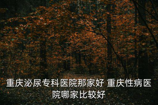 重慶泌尿?qū)？漆t(yī)院那家好 重慶性病醫(yī)院哪家比較好