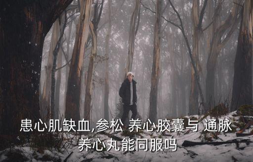 患心肌缺血,參松 養(yǎng)心膠囊與 通脈 養(yǎng)心丸能同服嗎