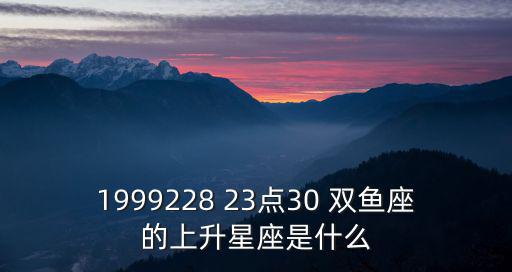 1999228 23點(diǎn)30 雙魚座的上升星座是什么