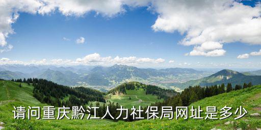重慶市黔江區人力資源和社會保障局郵編，重慶市人力資源和社會保障局在什么地方