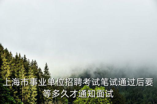 上海市事業單位招聘考試筆試通過后要等多久才通知面試