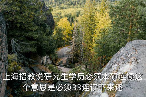 上海招教說研究生學歷必須本碩連讀這個意思是必須33連讀下來還