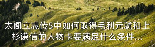 太閣立志傳5中如何取得毛利元就和上杉謙信的人物卡要滿足什么條件...