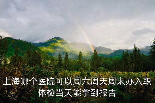 上海哪個醫院可以周六周天周末辦入職體檢當天能拿到報告