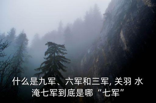 什么是九軍、六軍和三軍, 關羽 水淹七軍到底是哪“七軍”