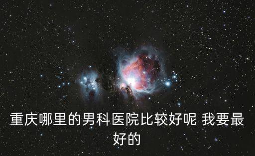 重慶哪里的男科醫院比較好呢 我要最好的