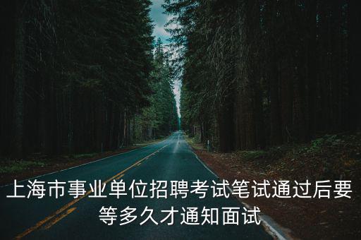 上海市事業(yè)單位招聘考試筆試通過(guò)后要等多久才通知面試