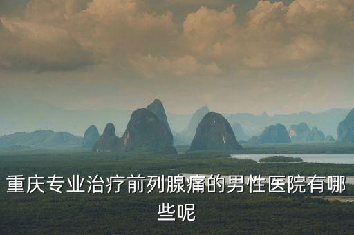 重慶市前列腺疼痛醫(yī)院掛號，重慶前列腺炎治療醫(yī)院哪家好