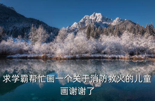 消防安全主題繪畫，求學(xué)霸幫忙畫一個關(guān)于消防救火的兒童畫謝謝了