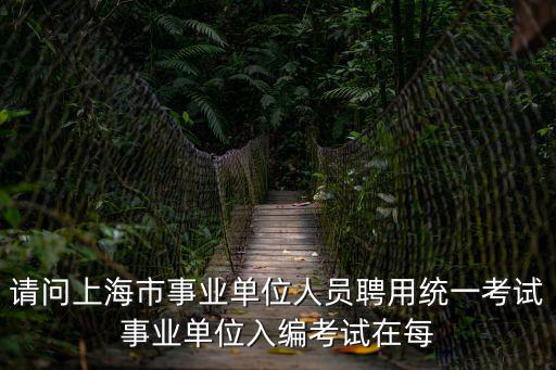 請(qǐng)問(wèn)上海市事業(yè)單位人員聘用統(tǒng)一考試事業(yè)單位入編考試在每