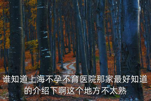 誰知道上海不孕不育醫院那家最好知道的介紹下啊這個地方不太熟