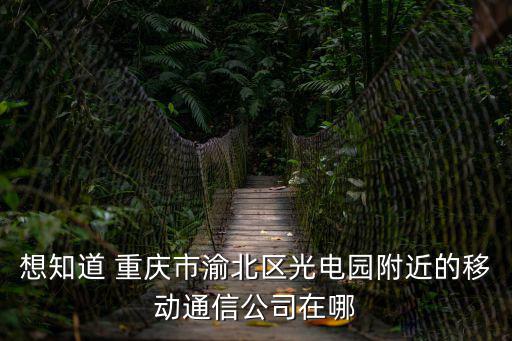 想知道 重慶市渝北區光電園附近的移動通信公司在哪