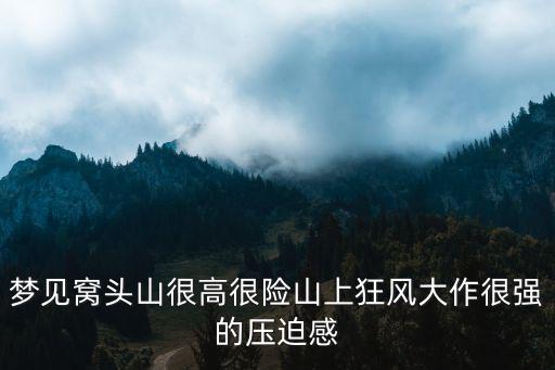 夢見窩頭山很高很險山上狂風(fēng)大作很強(qiáng)的壓迫感