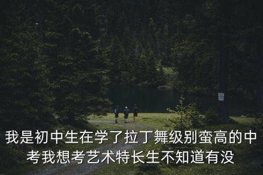 我是初中生在學了拉丁舞級別蠻高的中考我想考藝術特長生不知道有沒