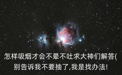 怎樣吸煙才會不暈不吐求大神們解答(別告訴我不要抽了,我是找辦法!
