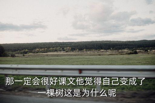 那一定會很好課文他覺得自己變成了 一棵樹這是為什么呢