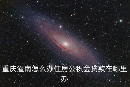 重慶潼南怎么辦住房公積金貸款在哪里辦