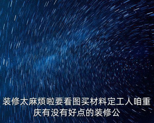 裝修太麻煩啦要看圖買材料定工人咱重慶有沒有好點的裝修公