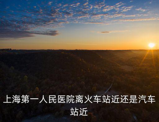 上海第一人民醫院離火車站近還是汽車站近