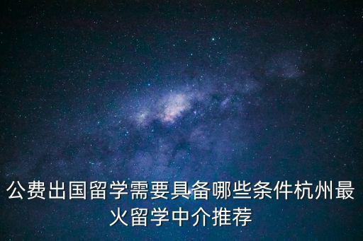 公費出國留學需要具備哪些條件杭州最火留學中介推薦