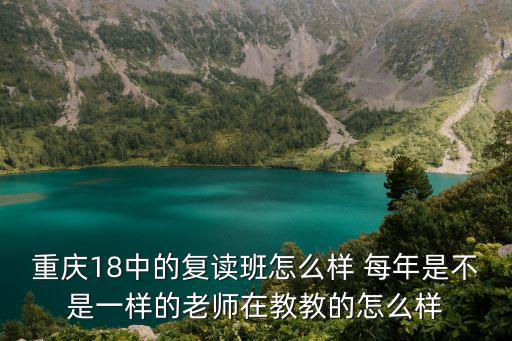 重慶市第十八中學復讀班，重慶18中的復讀班怎么樣 每年是不是一樣的老師在教教的怎么樣