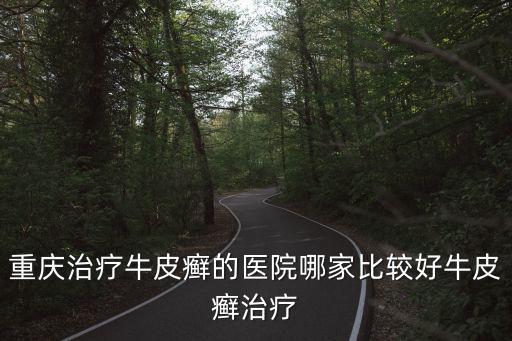 重慶治療牛皮癬的醫院哪家比較好牛皮癬治療