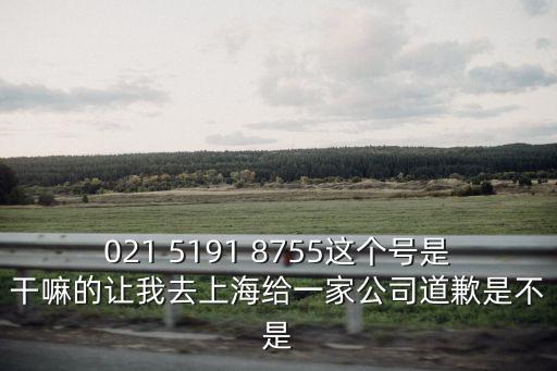 021 5191 8755這個號是干嘛的讓我去上海給一家公司道歉是不是