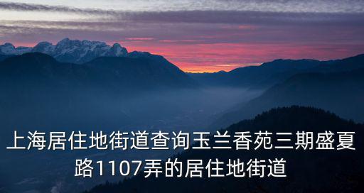 上海居住地街道查詢(xún)玉蘭香苑三期盛夏路1107弄的居住地街道