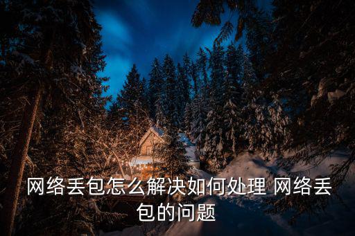  網絡丟包怎么解決如何處理 網絡丟包的問題