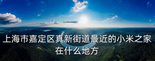 上海市嘉定區(qū)真新街道最近的小米之家在什么地方