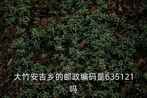 重慶市奉節縣五馬鎮大竹村郵政編碼，大竹安吉鄉的郵政編碼是635121嗎
