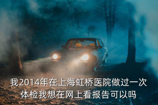 我2014年在上海虹橋醫(yī)院做過一次體檢我想在網(wǎng)上看報告可以嗎