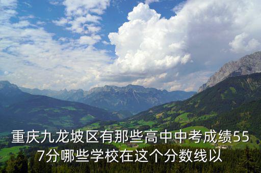 重慶九龍坡區有那些高中中考成績557分哪些學校在這個分數線以