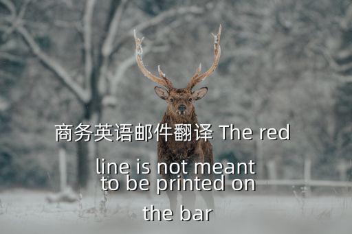 商務英語郵件翻譯 The red line is not meant to be printed on the bar