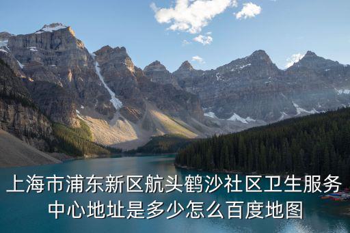 上海市浦東新區(qū)航頭鶴沙社區(qū)衛(wèi)生服務(wù)中心地址是多少怎么百度地圖